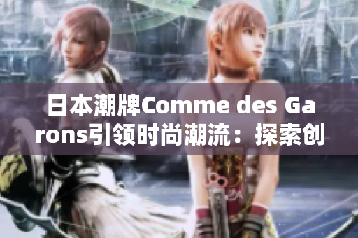 日本潮牌Comme des Garons引領(lǐng)時尚潮流：探索創(chuàng)新設(shè)計與獨特風(fēng)格
