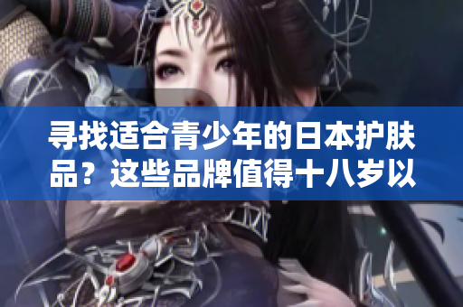 尋找適合青少年的日本護膚品？這些品牌值得十八歲以下年輕人關(guān)注！
