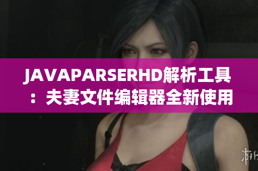 JAVAPARSERHD解析工具：夫妻文件編輯器全新使用指南
