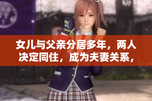 女兒與父親分居多年，兩人決定同住，成為夫妻關(guān)系，合法嗎？