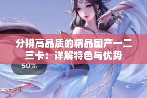 分辨高品質的精品國產(chǎn)一二三卡：詳解特色與優(yōu)勢