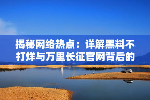 揭秘網絡熱點：詳解黑料不打烊與萬里長征官網背后的真相與發(fā)展歷程