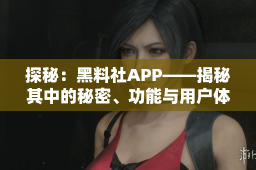 探秘：黑料社APP——揭秘其中的秘密、功能與用戶體驗(yàn)！