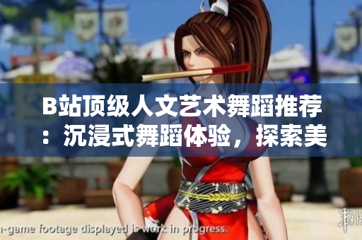 B站頂級人文藝術舞蹈推薦：沉浸式舞蹈體驗，探索美與文化