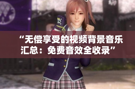 “無(wú)償享受的視頻背景音樂匯總：免費(fèi)音效全收錄”