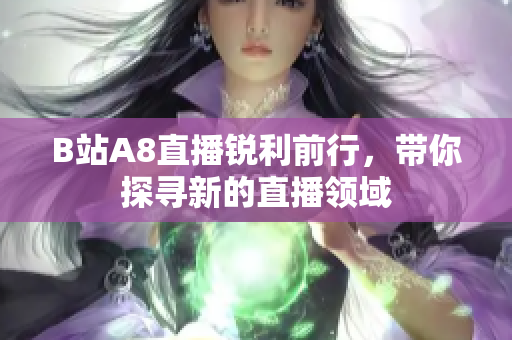B站A8直播銳利前行，帶你探尋新的直播領域