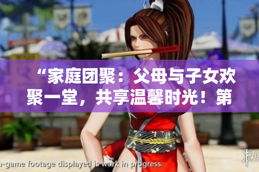“家庭團(tuán)聚：父母與子女歡聚一堂，共享溫馨時(shí)光！第14集”