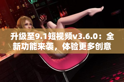 升級(jí)至9.1短視頻v3.6.0：全新功能來襲，體驗(yàn)更多創(chuàng)意可能性！