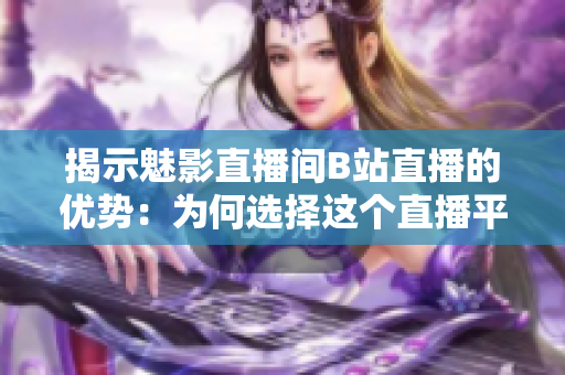 揭示魅影直播間B站直播的優(yōu)勢(shì)：為何選擇這個(gè)直播平臺(tái)