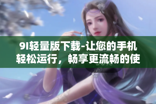 9I輕量版下載-讓您的手機(jī)輕松運(yùn)行，暢享更流暢的使用體驗(yàn)