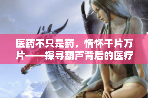 醫(yī)藥不只是藥，情懷千片萬片——探尋葫蘆背后的醫(yī)療奇跡