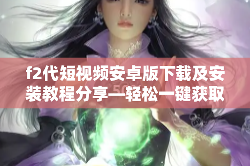f2代短視頻安卓版下載及安裝教程分享—輕松一鍵獲取視頻創(chuàng)作利器