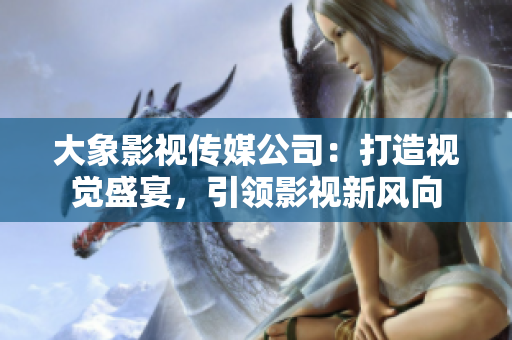 大象影視傳媒公司：打造視覺盛宴，引領(lǐng)影視新風(fēng)向