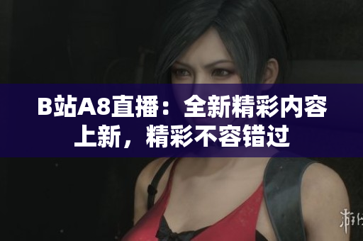 B站A8直播：全新精彩內(nèi)容上新，精彩不容錯過