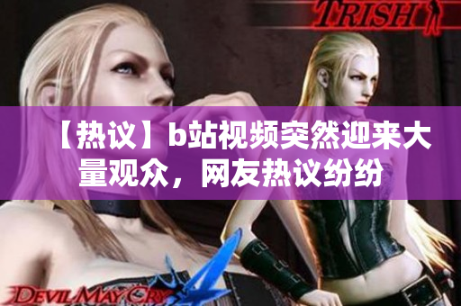 【熱議】b站視頻突然迎來大量觀眾，網(wǎng)友熱議紛紛