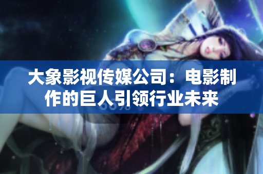 大象影視傳媒公司：電影制作的巨人引領(lǐng)行業(yè)未來