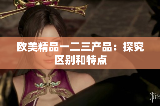 歐美精品一二三產(chǎn)品：探究區(qū)別和特點(diǎn)