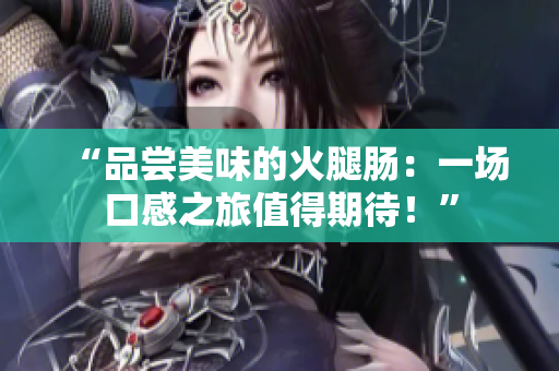 “品嘗美味的火腿腸：一場口感之旅值得期待！”