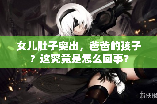 女兒肚子突出，爸爸的孩子？這究竟是怎么回事？