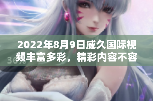 2022年8月9日威久國際視頻豐富多彩，精彩內(nèi)容不容錯(cuò)過