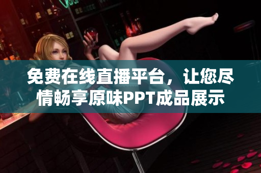 免費在線直播平臺，讓您盡情暢享原味PPT成品展示