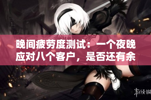 晚間疲勞度測(cè)試：一個(gè)夜晚應(yīng)對(duì)八個(gè)客戶，是否還有余力？