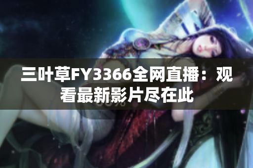 三葉草FY3366全網(wǎng)直播：觀看最新影片盡在此