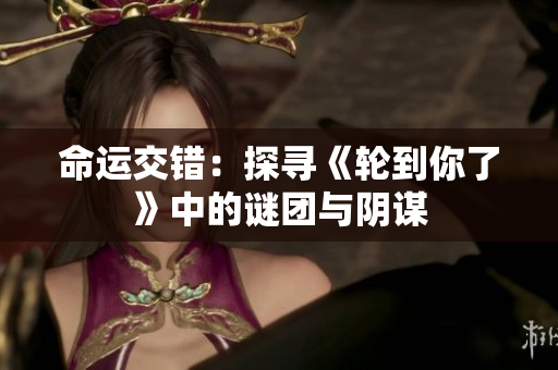 命運交錯：探尋《輪到你了》中的謎團與陰謀