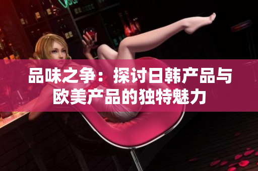 品味之爭：探討日韓產(chǎn)品與歐美產(chǎn)品的獨特魅力