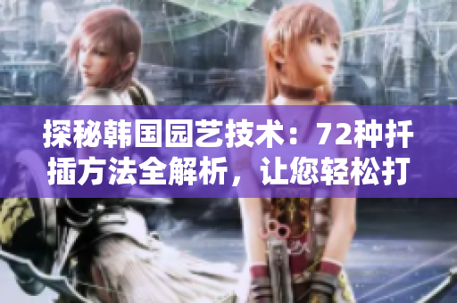 探秘韓國園藝技術(shù)：72種扦插方法全解析，讓您輕松打造繁盛植物園