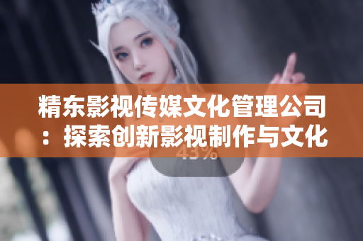 精東影視傳媒文化管理公司：探索創(chuàng)新影視制作與文化傳播新路徑