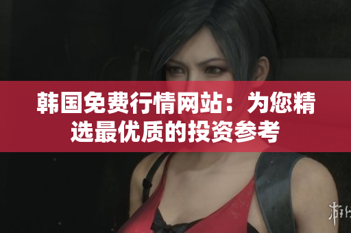 韓國(guó)免費(fèi)行情網(wǎng)站：為您精選最優(yōu)質(zhì)的投資參考