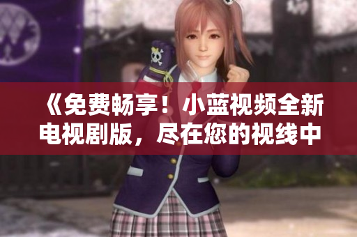 《免費(fèi)暢享！小藍(lán)視頻全新電視劇版，盡在您的視線中》
