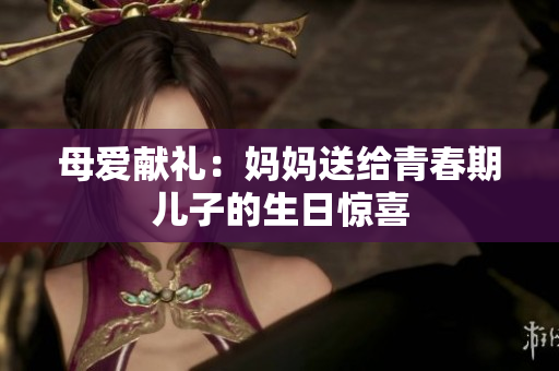 母愛獻(xiàn)禮：媽媽送給青春期兒子的生日驚喜