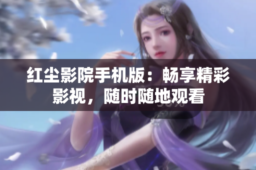 紅塵影院手機版：暢享精彩影視，隨時隨地觀看