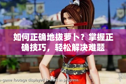 如何正確地拔蘿卜？掌握正確技巧，輕松解決難題