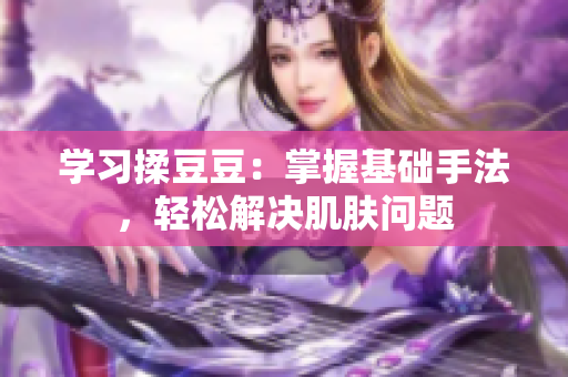 學(xué)習(xí)揉豆豆：掌握基礎(chǔ)手法，輕松解決肌膚問題