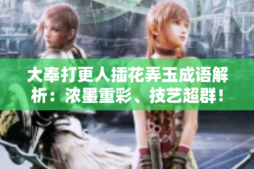 大奉打更人插花弄玉成語解析：濃墨重彩、技藝超群！