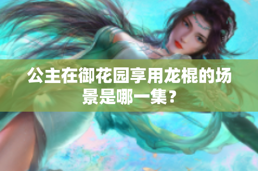 公主在御花園享用龍棍的場(chǎng)景是哪一集？