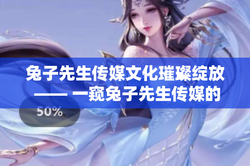 兔子先生傳媒文化璀璨綻放 —— 一窺兔子先生傳媒的創(chuàng)新之路