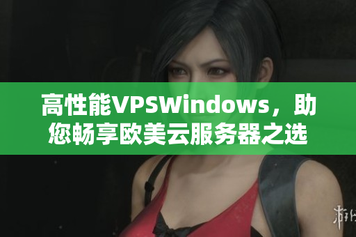 高性能VPSWindows，助您暢享歐美云服務器之選