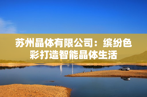 蘇州晶體有限公司：繽紛色彩打造智能晶體生活