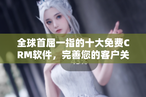 全球首屈一指的十大免費(fèi)CRM軟件，完善您的客戶關(guān)系管理體系