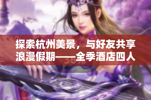 探索杭州美景，與好友共享浪漫假期——全季酒店四人套房體驗(yàn)