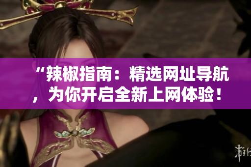 “辣椒指南：精選網(wǎng)址導航，為你開啟全新上網(wǎng)體驗！”