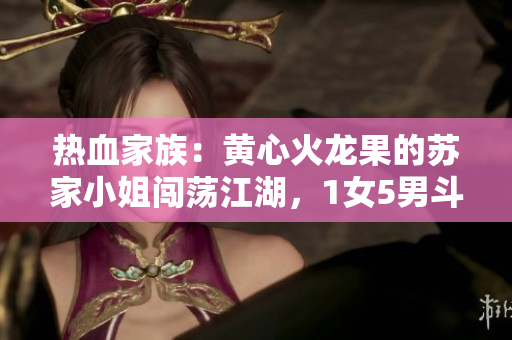 熱血家族：黃心火龍果的蘇家小姐闖蕩江湖，1女5男斗智斗勇