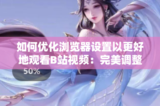 如何優(yōu)化瀏覽器設(shè)置以更好地觀看B站視頻：完美調(diào)整，讓您的體驗(yàn)更上一層樓