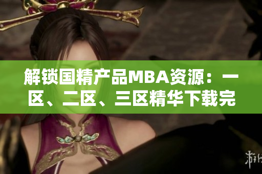 解鎖國精產(chǎn)品MBA資源：一區(qū)、二區(qū)、三區(qū)精華下載完全指南