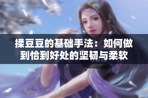 揉豆豆的基礎(chǔ)手法：如何做到恰到好處的堅(jiān)韌與柔軟