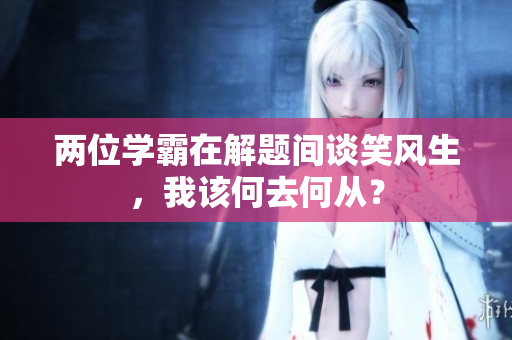 兩位學霸在解題間談笑風生，我該何去何從？